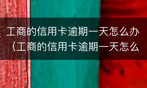工商的信用卡逾期一天怎么办（工商的信用卡逾期一天怎么办啊）