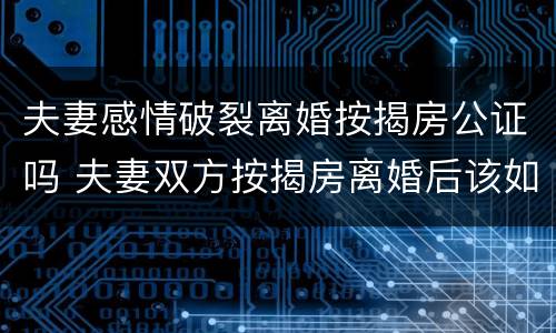 夫妻感情破裂离婚按揭房公证吗 夫妻双方按揭房离婚后该如何办理