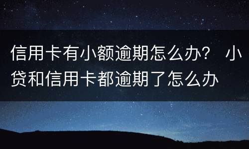 信用卡有小额逾期怎么办？ 小贷和信用卡都逾期了怎么办