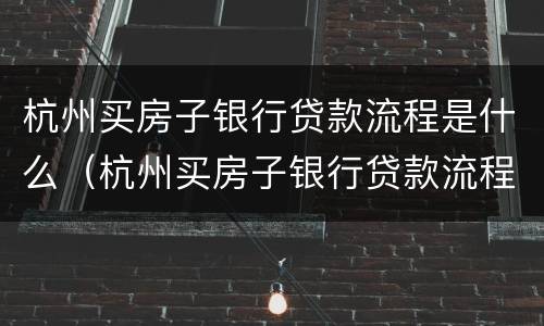 杭州买房子银行贷款流程是什么（杭州买房子银行贷款流程是什么样的）
