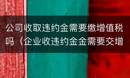公司收取违约金需要缴增值税吗（企业收违约金金需要交增值税吗）