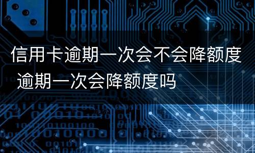 信用卡逾期一次会不会降额度 逾期一次会降额度吗