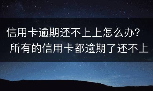 信用卡逾期还不上上怎么办？ 所有的信用卡都逾期了还不上,怎么办