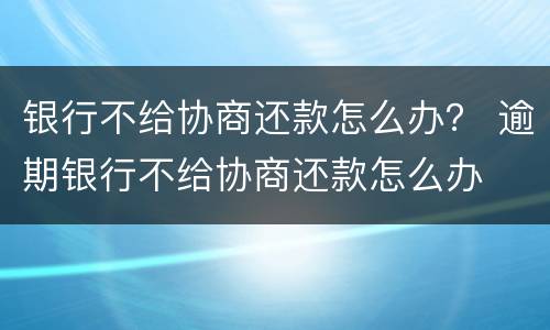 银行不给协商还款怎么办？ 逾期银行不给协商还款怎么办