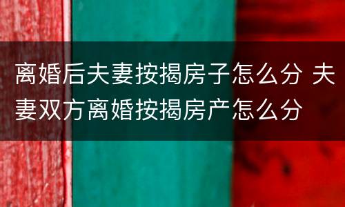 离婚后夫妻按揭房子怎么分 夫妻双方离婚按揭房产怎么分