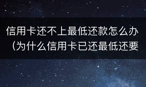 信用卡还不上最低还款怎么办（为什么信用卡已还最低还要继续还?）