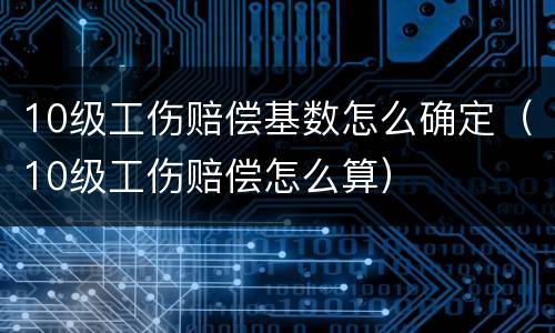 10级工伤赔偿基数怎么确定（10级工伤赔偿怎么算）