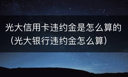 光大信用卡违约金是怎么算的（光大银行违约金怎么算）