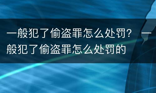 一般犯了偷盗罪怎么处罚？ 一般犯了偷盗罪怎么处罚的