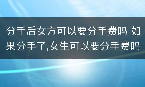 分手后女方可以要分手费吗 如果分手了,女生可以要分手费吗