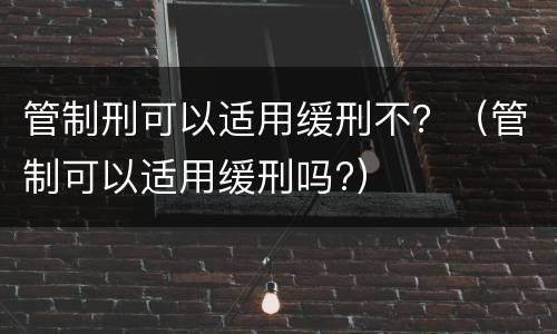 管制刑可以适用缓刑不？（管制可以适用缓刑吗?）