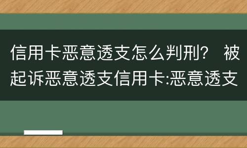 信用卡恶意透支怎么判刑？ 被起诉恶意透支信用卡:恶意透支怎么判定