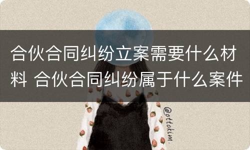 合伙合同纠纷立案需要什么材料 合伙合同纠纷属于什么案件