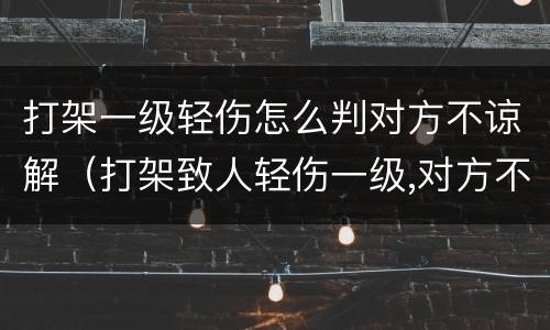 打架一级轻伤怎么判对方不谅解（打架致人轻伤一级,对方不和解）