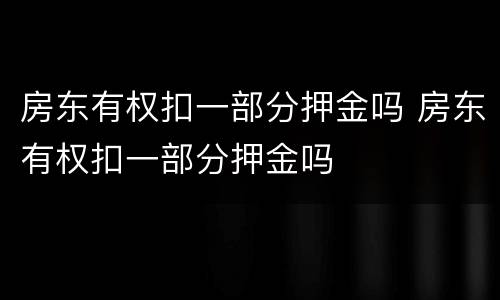 房东有权扣一部分押金吗 房东有权扣一部分押金吗