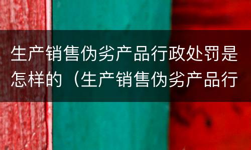 生产销售伪劣产品行政处罚是怎样的（生产销售伪劣产品行政处罚规定）