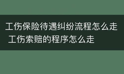 工伤保险待遇纠纷流程怎么走 工伤索赔的程序怎么走