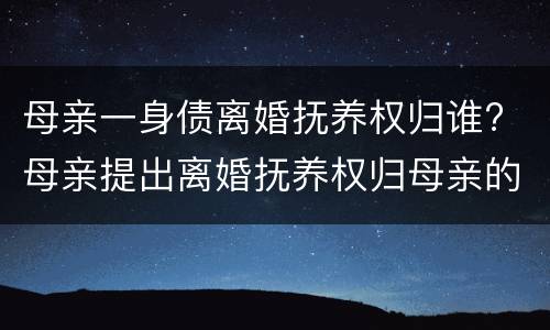 母亲一身债离婚抚养权归谁? 母亲提出离婚抚养权归母亲的行吗