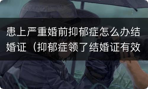 患上严重婚前抑郁症怎么办结婚证（抑郁症领了结婚证有效吗）