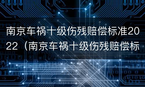 南京车祸十级伤残赔偿标准2022（南京车祸十级伤残赔偿标准2022多少钱）