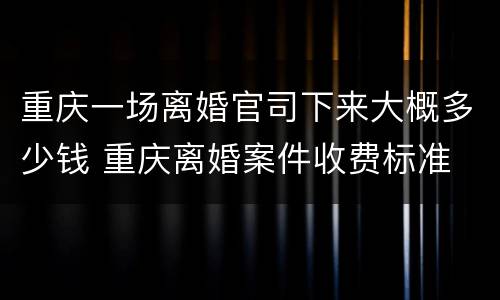 重庆一场离婚官司下来大概多少钱 重庆离婚案件收费标准