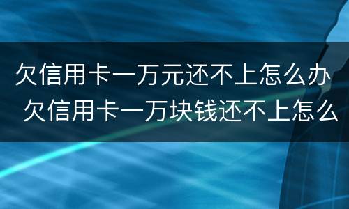 欠信用卡一万元还不上怎么办 欠信用卡一万块钱还不上怎么办