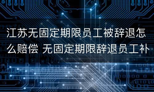 江苏无固定期限员工被辞退怎么赔偿 无固定期限辞退员工补偿标准2020