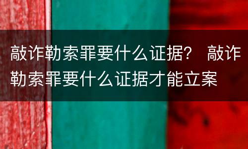 敲诈勒索罪要什么证据？ 敲诈勒索罪要什么证据才能立案