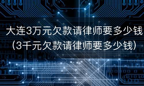 大连3万元欠款请律师要多少钱（3千元欠款请律师要多少钱）
