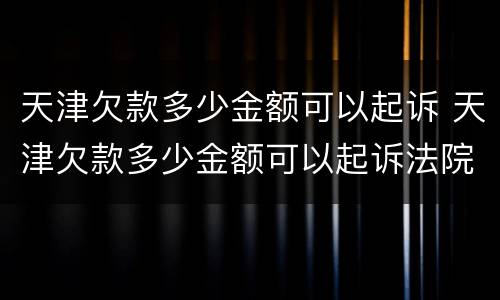 天津欠款多少金额可以起诉 天津欠款多少金额可以起诉法院