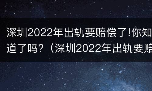 深圳2022年出轨要赔偿了!你知道了吗?（深圳2022年出轨要赔偿了!你知道了吗视频）