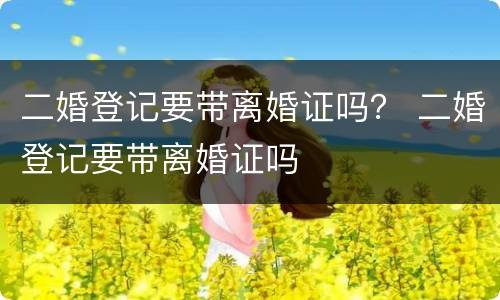 二婚登记要带离婚证吗？ 二婚登记要带离婚证吗