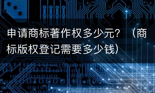申请商标著作权多少元？（商标版权登记需要多少钱）