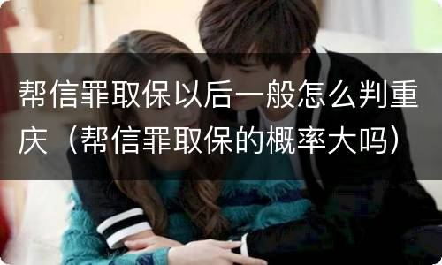 帮信罪取保以后一般怎么判重庆（帮信罪取保的概率大吗）