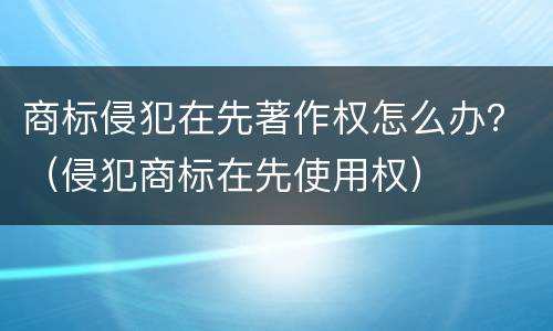 商标侵犯在先著作权怎么办？（侵犯商标在先使用权）