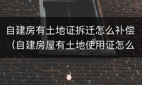 自建房有土地证拆迁怎么补偿（自建房屋有土地使用证怎么办房产证）