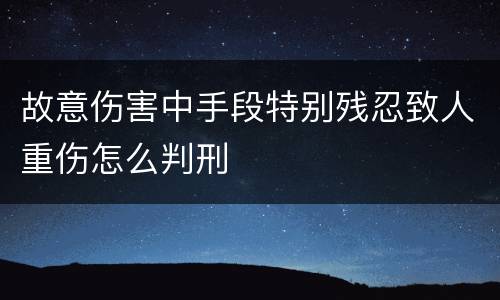 故意伤害中手段特别残忍致人重伤怎么判刑