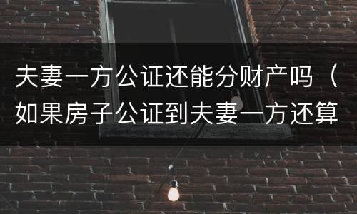 夫妻一方公证还能分财产吗（如果房子公证到夫妻一方还算共同财产吗）