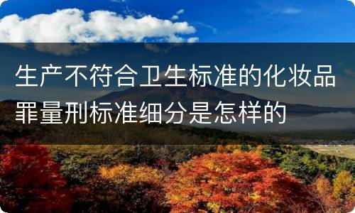生产不符合卫生标准的化妆品罪量刑标准细分是怎样的