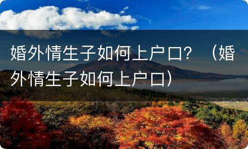 婚外情生子如何上户口？（婚外情生子如何上户口）