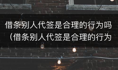 借条别人代签是合理的行为吗（借条别人代签是合理的行为吗知乎）