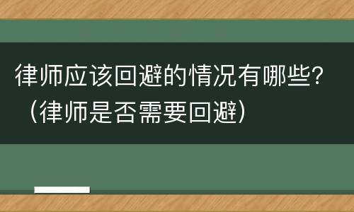 律师应该回避的情况有哪些？（律师是否需要回避）