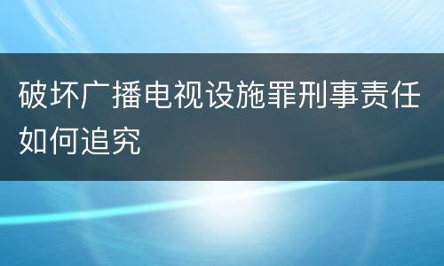 破坏广播电视设施罪刑事责任如何追究