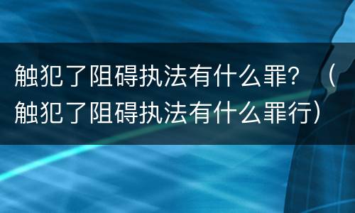 触犯了阻碍执法有什么罪？（触犯了阻碍执法有什么罪行）
