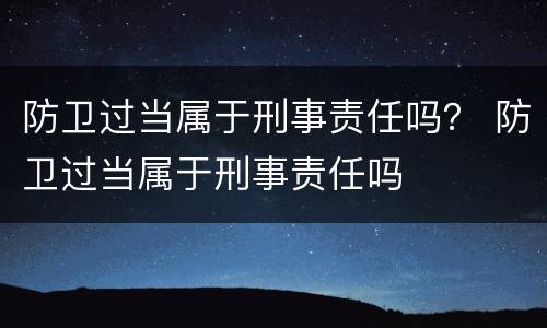 防卫过当属于刑事责任吗？ 防卫过当属于刑事责任吗