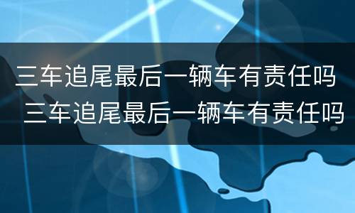 三车追尾最后一辆车有责任吗 三车追尾最后一辆车有责任吗怎么赔偿