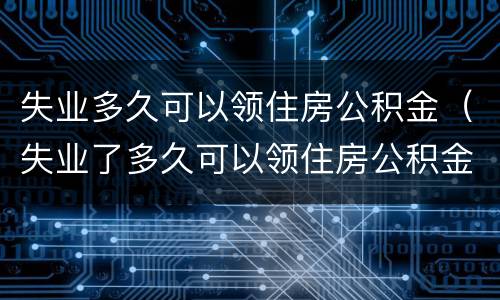 失业多久可以领住房公积金（失业了多久可以领住房公积金）