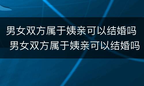 男女双方属于姨亲可以结婚吗 男女双方属于姨亲可以结婚吗知乎