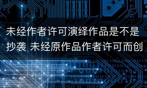 未经作者许可演绎作品是不是抄袭 未经原作品作者许可而创作的演绎作品