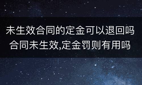 未生效合同的定金可以退回吗 合同未生效,定金罚则有用吗
